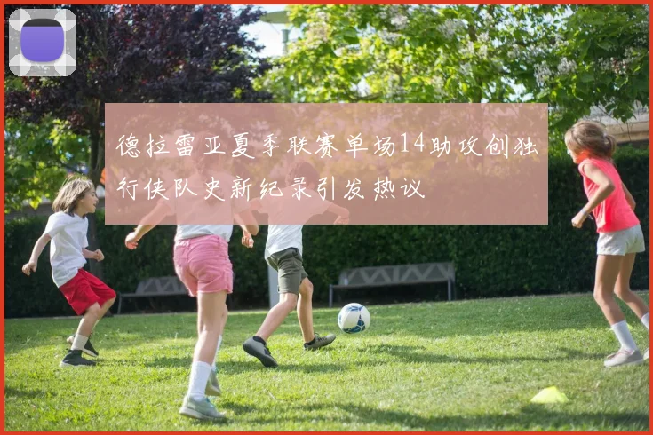 德拉雷亚夏季联赛单场14助攻创独行侠队史新纪录引发热议