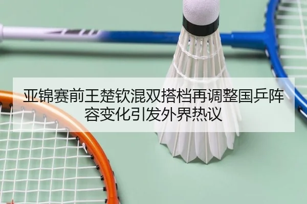 亚锦赛前王楚钦混双搭档再调整国乒阵容变化引发外界热议