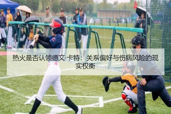 热火是否认领德文·卡特：关系偏好与伤病风险的现实权衡