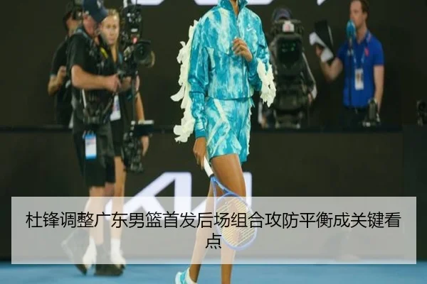 杜锋调整广东男篮首发后场组合攻防平衡成关键看点